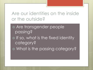 Are our identities on the inside
or the outside?
 Are transgender people
 passing?
 If so, what is the fixed identity
 category?
 What is the passing category?
 