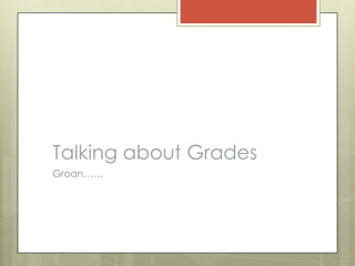 Talking about Grades
Groan……
 