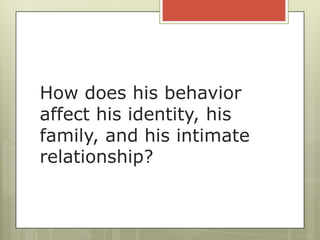 How does his behavior
affect his identity, his
family, and his intimate
relationship?
 