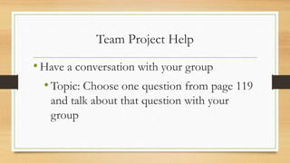 Team Project Help
•Have a conversation with your group
•Topic: Choose one question from page 119
and talk about that question with your
group
 