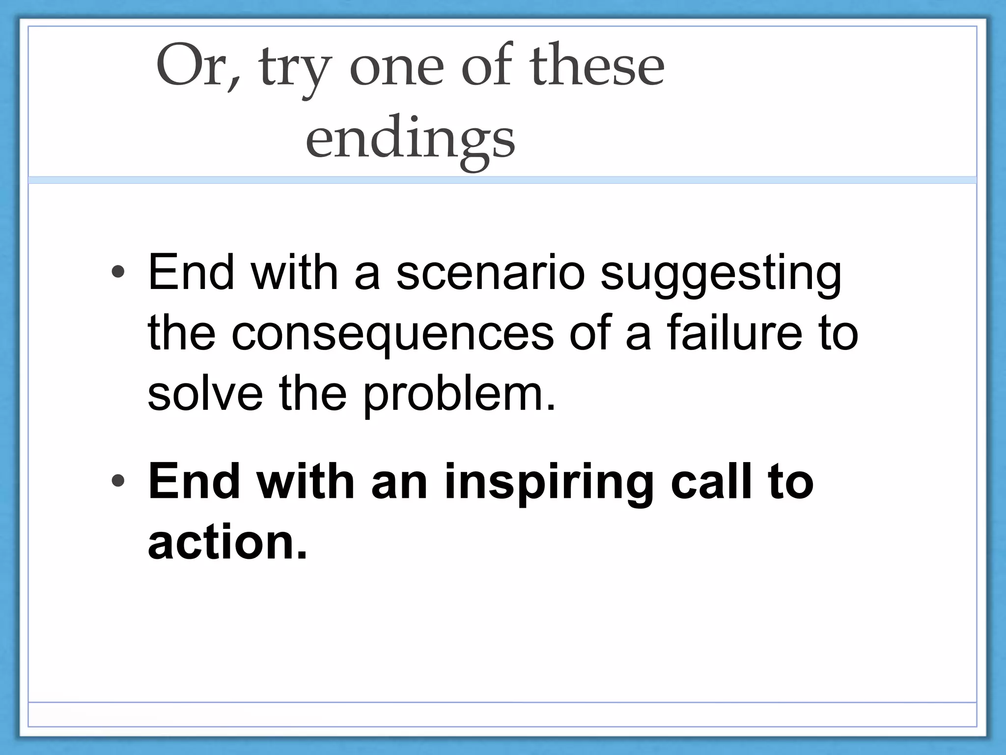 Or, try one of these
endings
• End with a scenario suggesting
the consequences of a failure to
solve the problem.
• End with an inspiring call to
action.
 