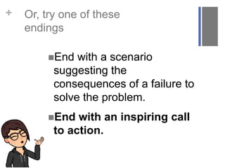 + Or, try one of these
endings
End with a scenario
suggesting the
consequences of a failure to
solve the problem.
End with an inspiring call
to action.
 