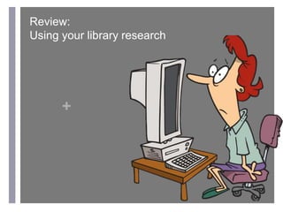 +
Review:
Using your library research
 