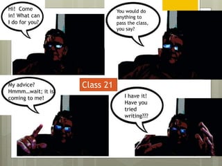 Hi! Come
in! What can
I do for you?
You would do
anything to
pass the class,
you say?
My advice?
Hmmm…wait; it is
coming to me! I have it!
Have you
tried
writing???
Class 21
 
