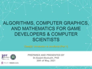 ALGORITHMS, COMPUTER GRAPHICS,
AND MATHEMATICS FOR GAME
DEVELOPERS & COMPUTER
SCIENTISTS
Class[2]: Introduction to JavaScript [Part 1]
PREPARED AND PRESENTED BY
Dr.Saajid Abuluaih, PhD
30th of May, 2021
 