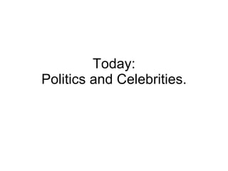 Today: Politics and Celebrities. 