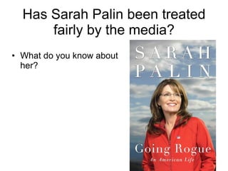 Has Sarah Palin been treated fairly by the media? • What do you know about her? 