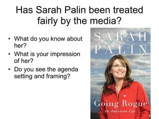 Has Sarah Palin been treated fairly by the media? • What do you know about her? • What is your impression of her? •  Do you see the agenda setting and framing? 