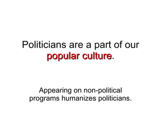 Politicians are a part of our  popular culture . Appearing on non-political programs humanizes politicians. 