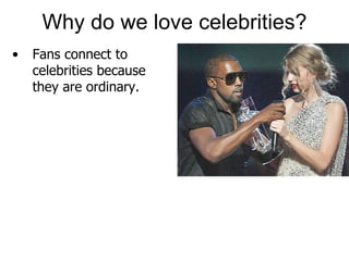 Why do we love celebrities? • Fans connect to celebrities because they are ordinary. 