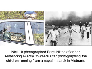 Nick Ut photographed Paris Hilton after her sentencing exactly 35 years after photographing the children running from a napalm attack in Vietnam. 