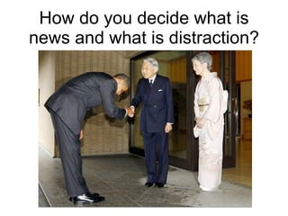 How do you decide what is news and what is distraction? 