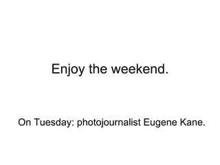 Enjoy the weekend. On Tuesday: photojournalist Eugene Kane. 