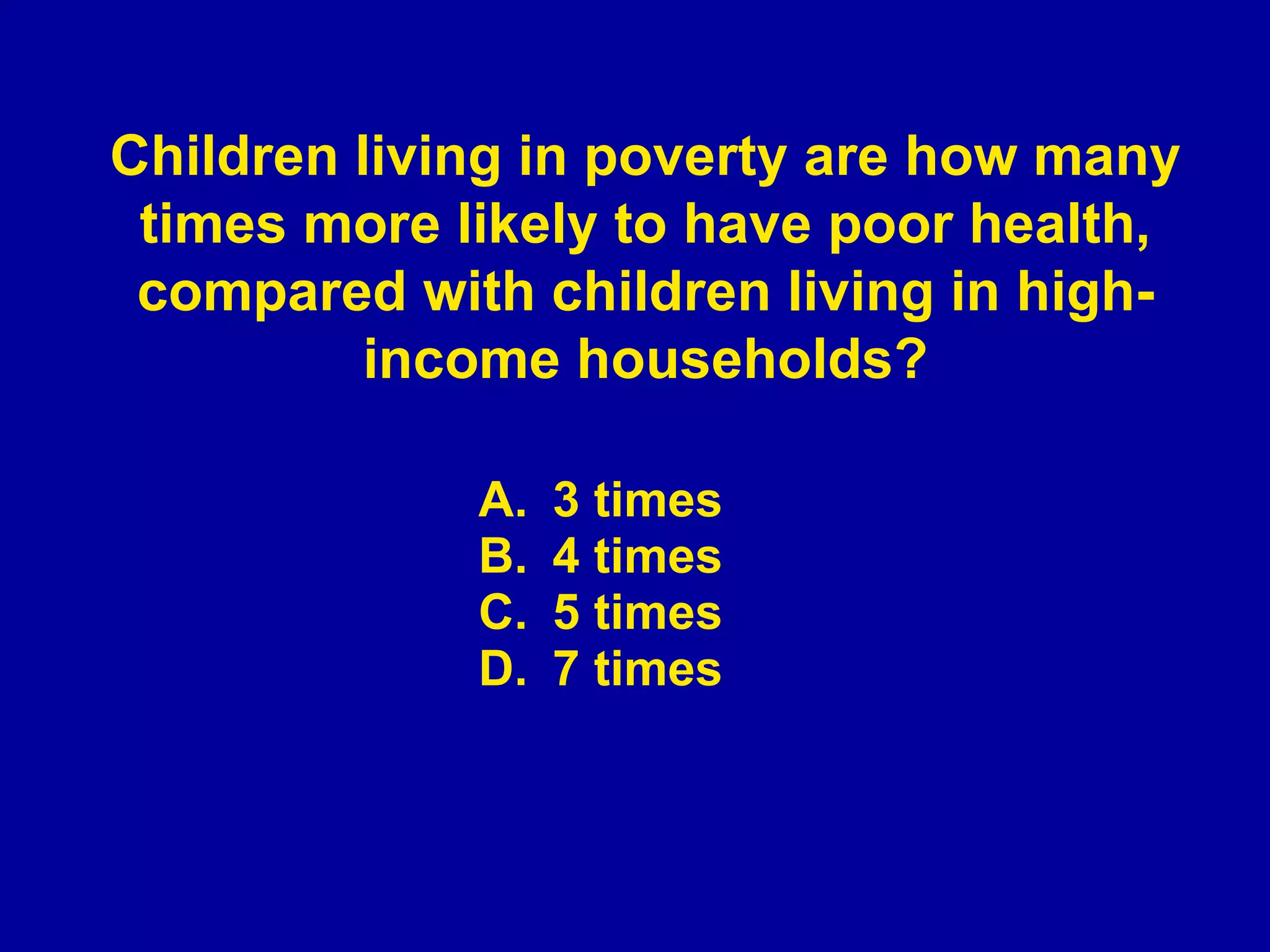 3 times 4 times 5 times 7 times Children living in poverty are how many times more likely to have poor health, compared with children living in high-income households? 