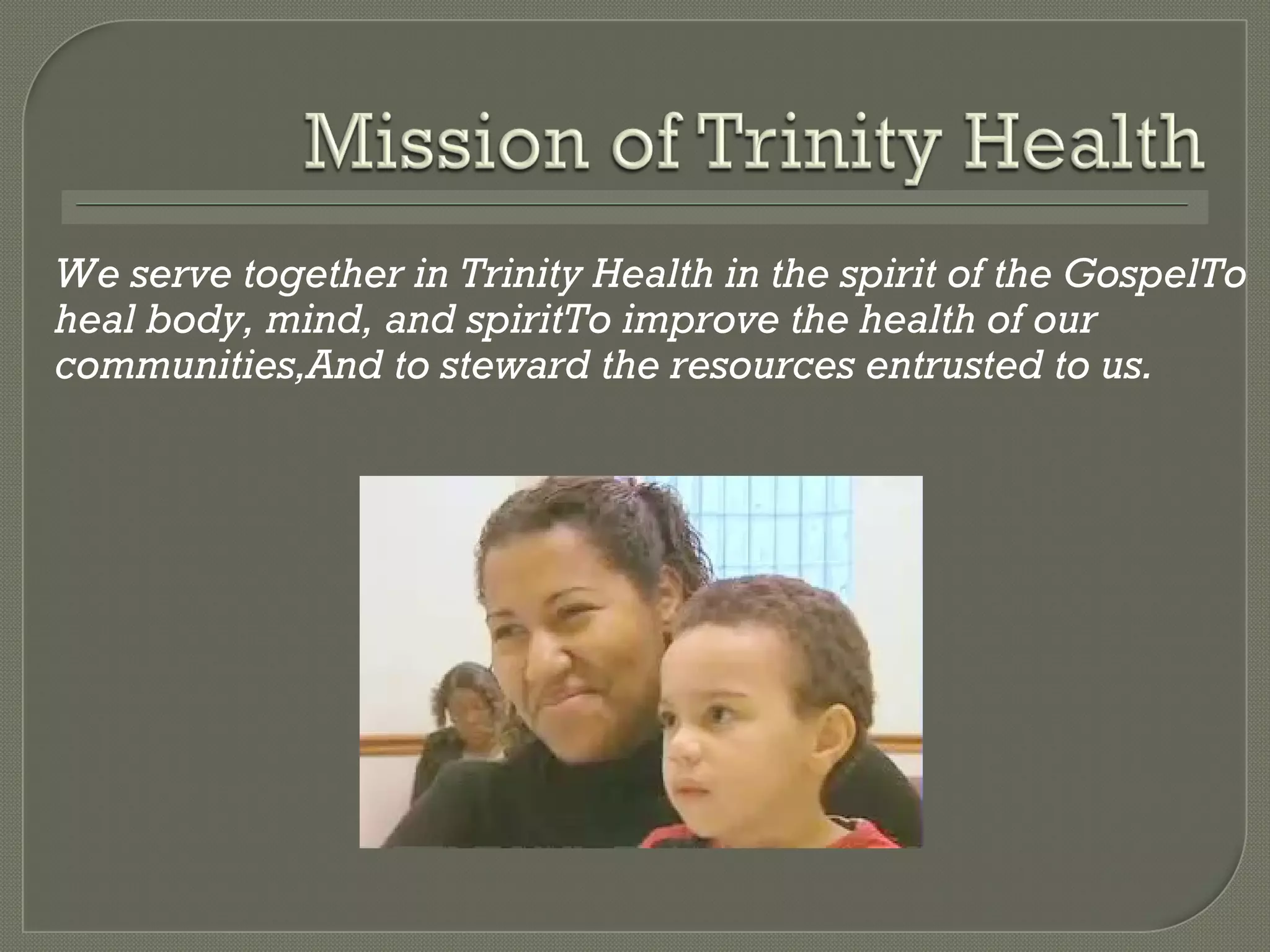 We serve together in Trinity Health in the spirit of the Gospel To heal body, mind, and spirit To improve the health of our communities, And to steward the resources entrusted to us. 