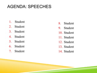 AGENDA: SPEECHES
1. Student
2. Student
3. Student
4. Student
5. Student
6. Student
7. Student
8. Student
9. Student
10. Student
11. Student
12. Student
13. Student
14. Student
 