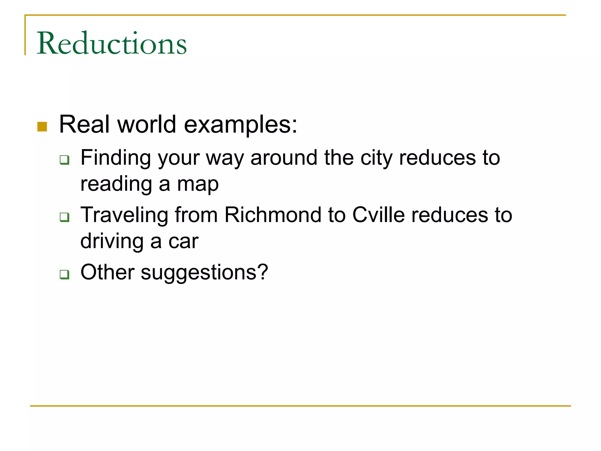 Reductions
 Real world examples:
 Finding your way around the city reduces to
reading a map
 Traveling from Richmond to Cville reduces to
driving a car
 Other suggestions?
 