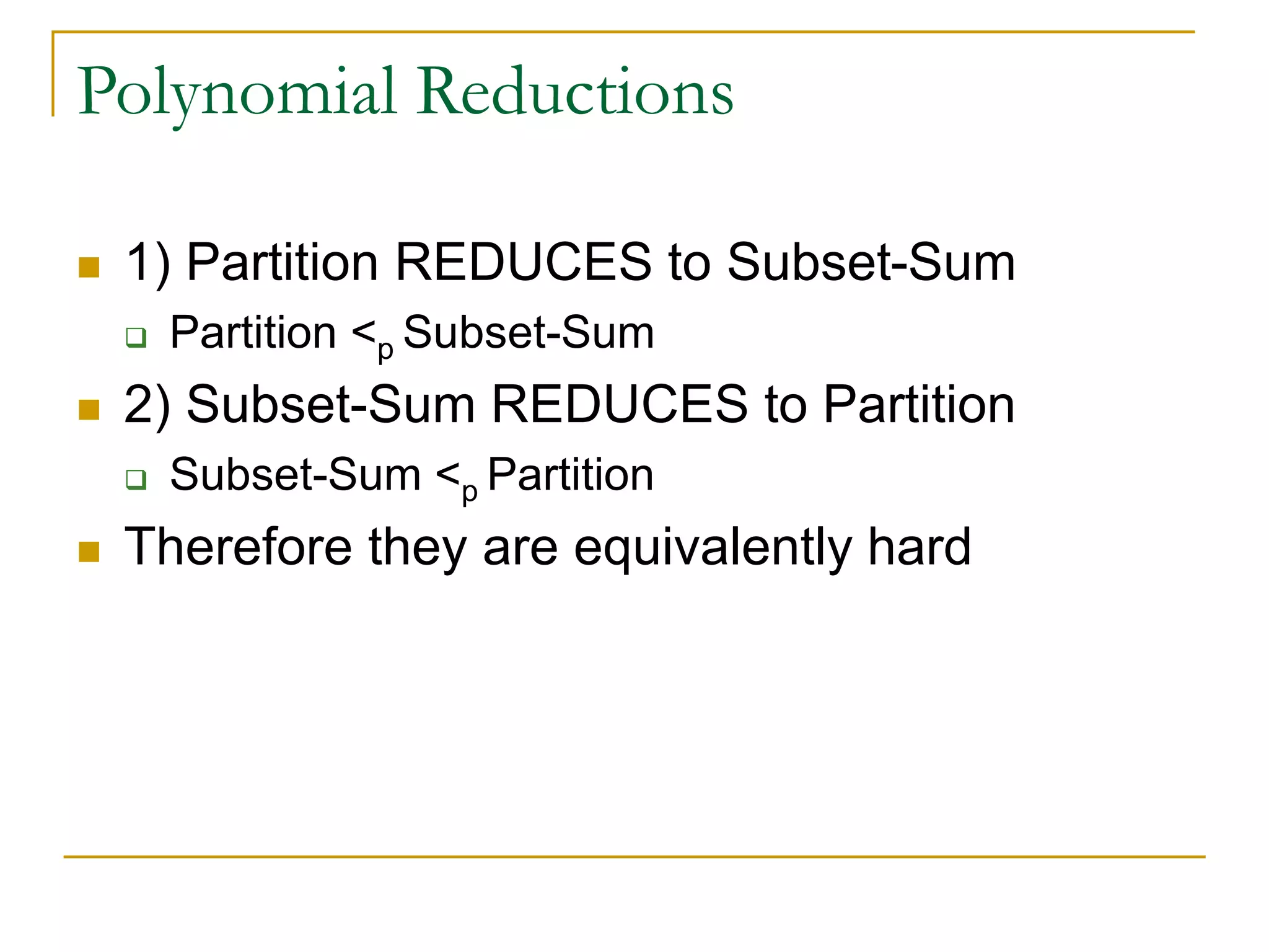 Polynomial Reductions
 1) Partition REDUCES to Subset-Sum
 Partition <p Subset-Sum
 2) Subset-Sum REDUCES to Partition
 Subset-Sum <p Partition
 Therefore they are equivalently hard
 