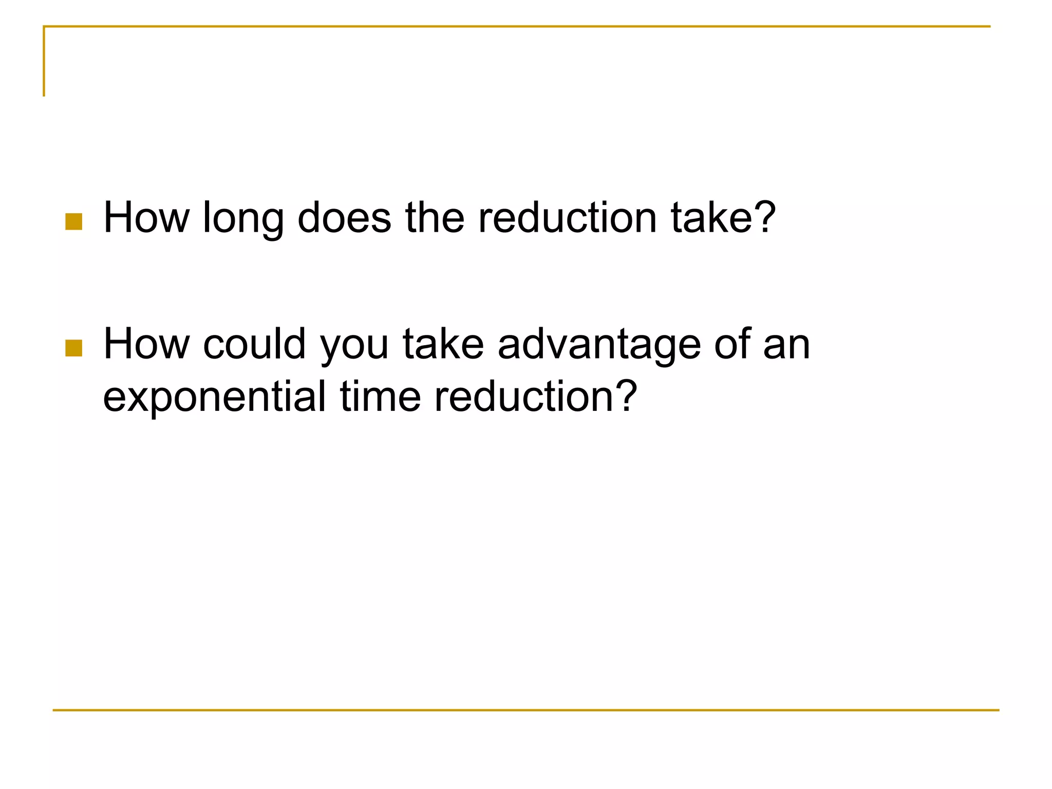  How long does the reduction take?
 How could you take advantage of an
exponential time reduction?
 