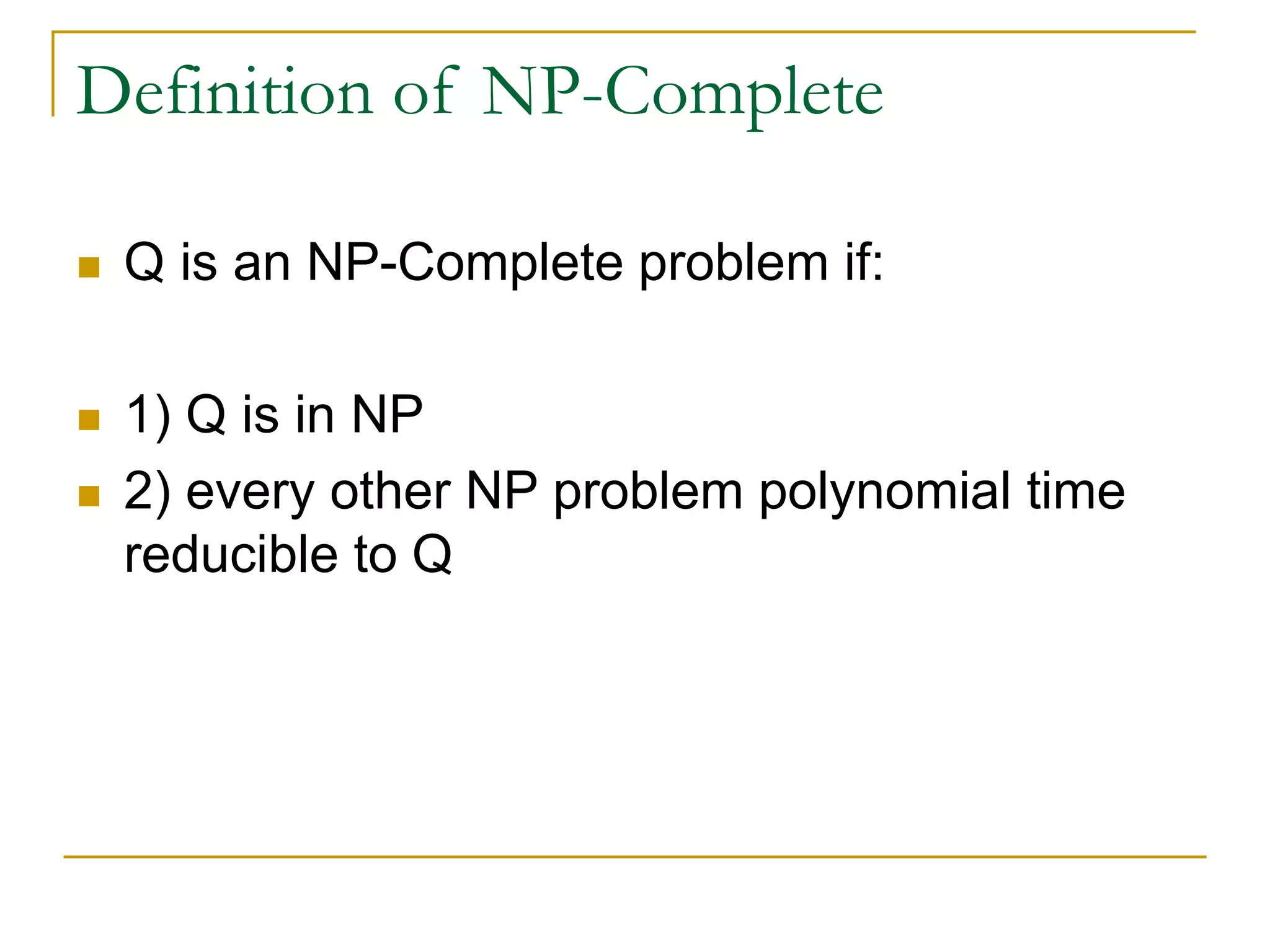 Definition of NP-Complete
 Q is an NP-Complete problem if:
 1) Q is in NP
 2) every other NP problem polynomial time
reducible to Q
 