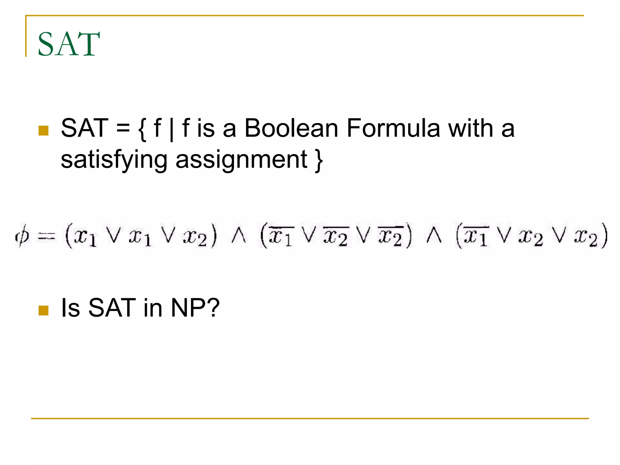SAT
 SAT = { f | f is a Boolean Formula with a
satisfying assignment }
 Is SAT in NP?
 