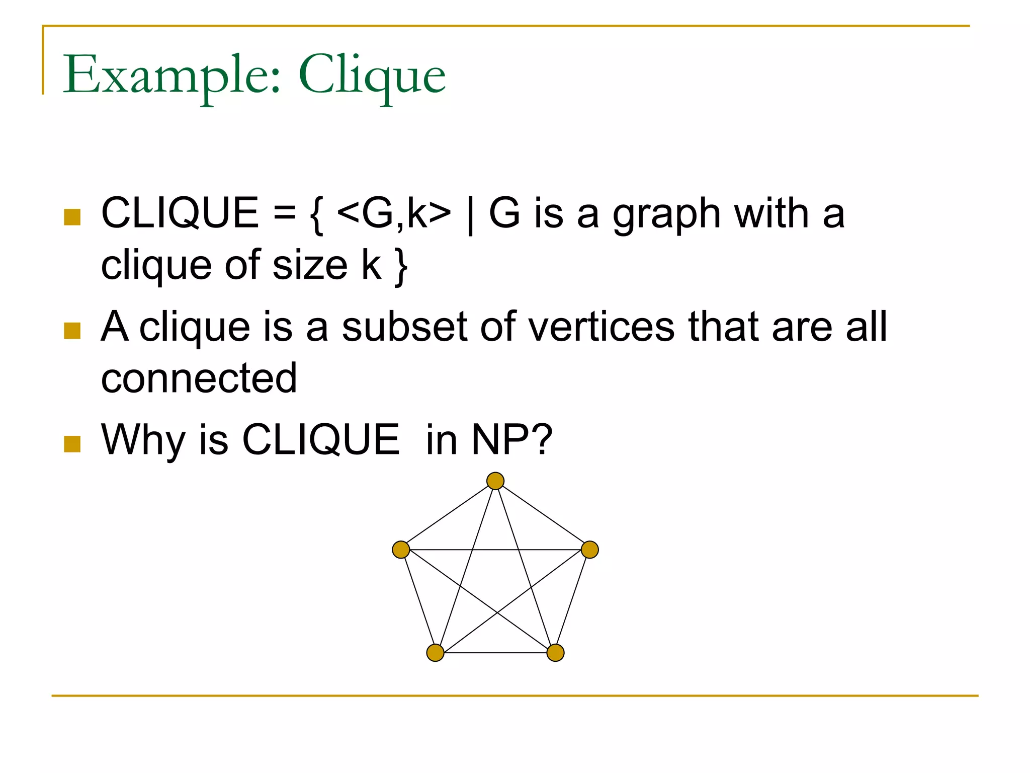 Example: Clique
 CLIQUE = { <G,k> | G is a graph with a
clique of size k }
 A clique is a subset of vertices that are all
connected
 Why is CLIQUE in NP?
 