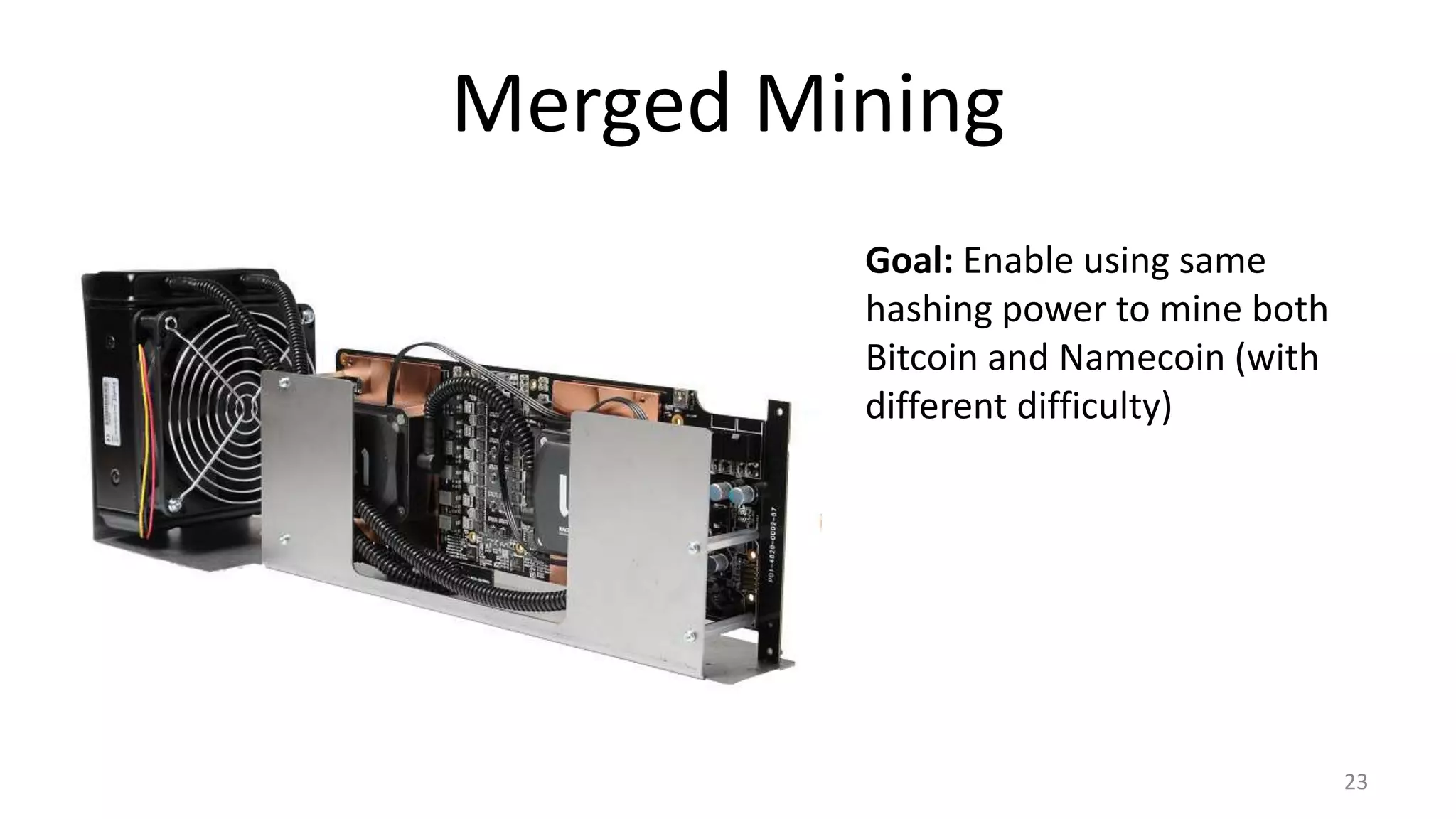 Merged Mining
23
Goal: Enable using same
hashing power to mine both
Bitcoin and Namecoin (with
different difficulty)
 