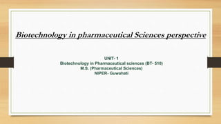 UNIT- 1
Biotechnology in Pharmaceutical sciences (BT- 510)
M.S. (Pharmaceutical Sciences)
NIPER- Guwahati
Biotechnology in pharmaceutical Sciences perspective
 