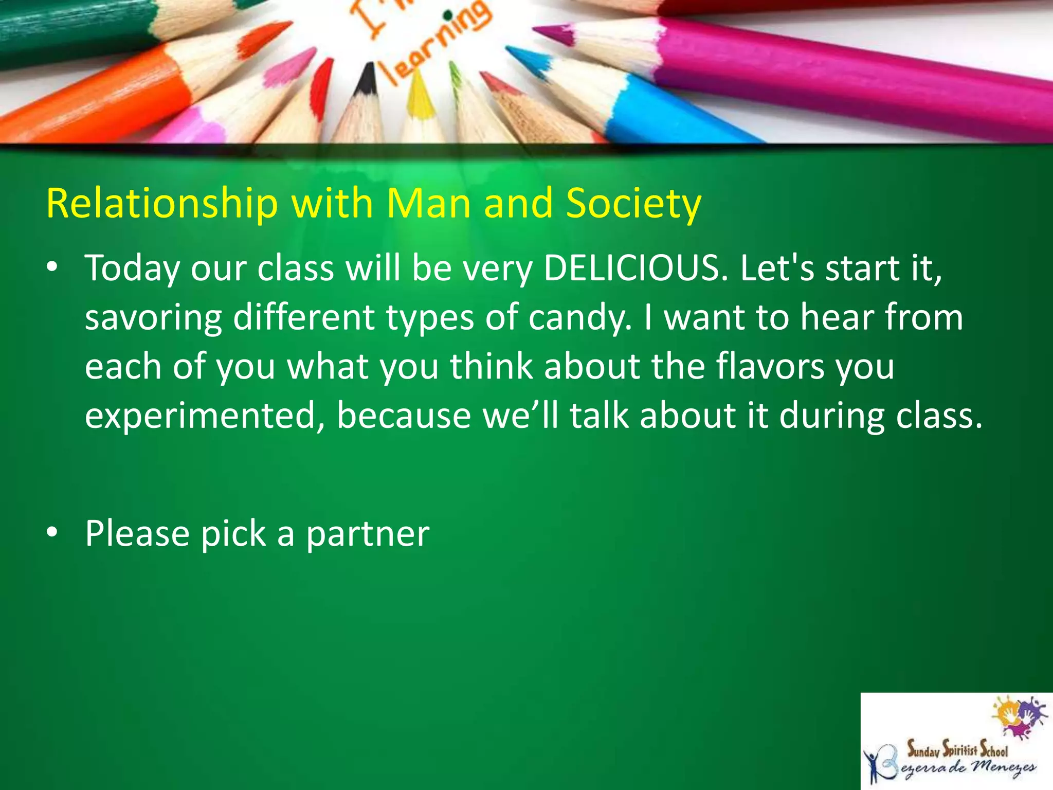 Relationship with Man and Society
• Today our class will be very DELICIOUS. Let's start it,
savoring different types of candy. I want to hear from
each of you what you think about the flavors you
experimented, because we’ll talk about it during class.
• Please pick a partner
 