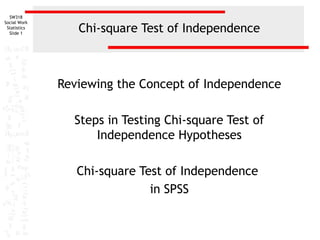 SW318
Social Work
Statistics
Slide 1
Chi-square Test of Independence
Reviewing the Concept of Independence
Steps in Testing Chi-square Test of
Independence Hypotheses
Chi-square Test of Independence
in SPSS
 