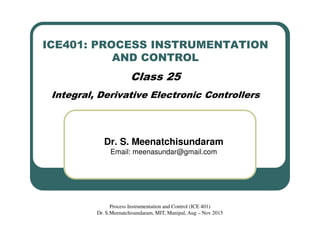 ICE401: PROCESS INSTRUMENTATION
AND CONTROL
Class 25
Integral, Derivative Electronic Controllers
Dr. S. Meenatchisundaram
Email: meenasundar@gmail.com
Process Instrumentation and Control (ICE 401)
Dr. S.Meenatchisundaram, MIT, Manipal, Aug – Nov 2015
 