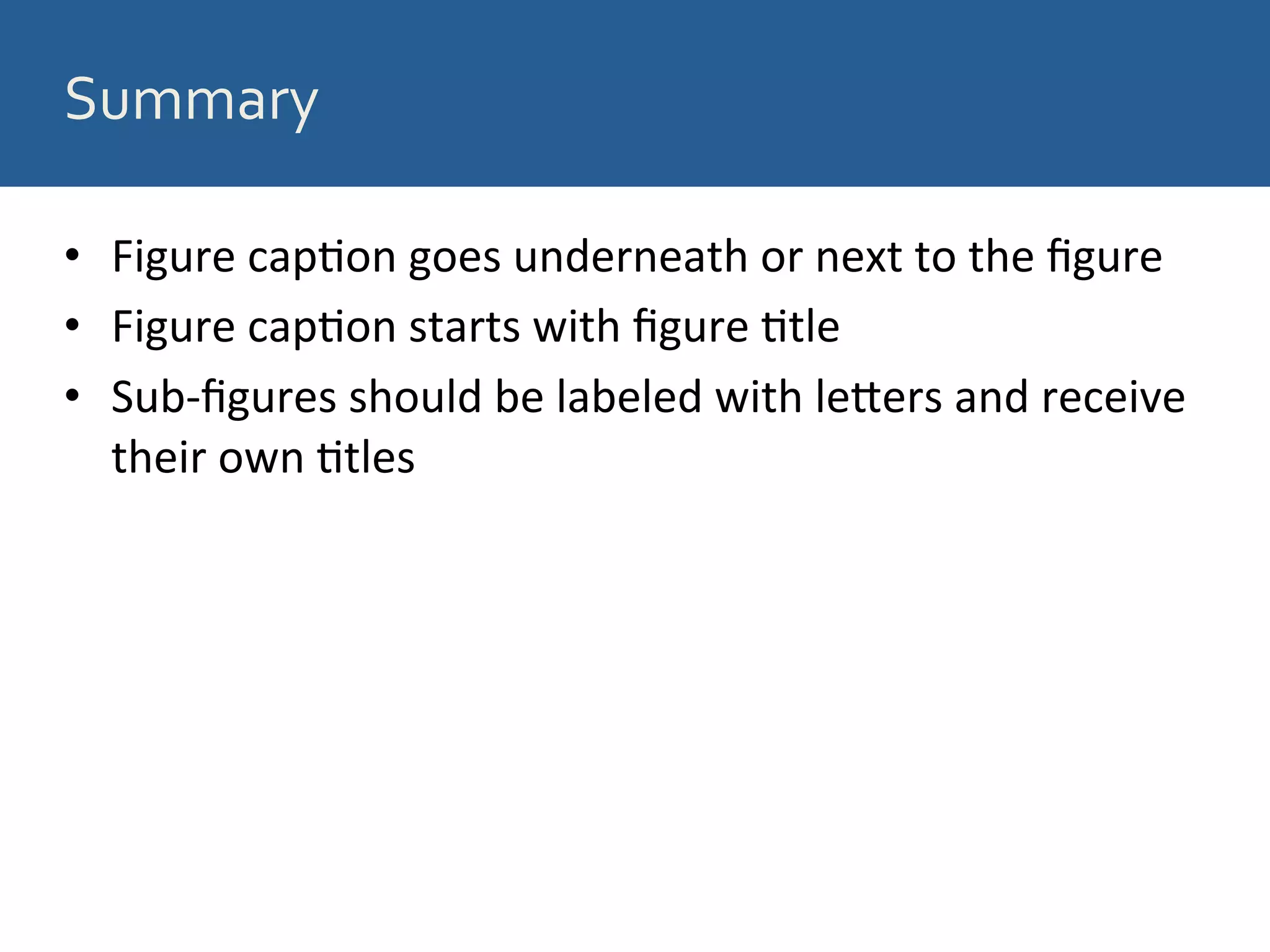 Summary	
  
•  Figure	
  cap8on	
  goes	
  underneath	
  or	
  next	
  to	
  the	
  ﬁgure	
  
•  Figure	
  cap8on	
  starts	
  with	
  ﬁgure	
  8tle	
  
•  Sub-­‐ﬁgures	
  should	
  be	
  labeled	
  with	
  leSers	
  and	
  receive	
  
their	
  own	
  8tles	
  
 
