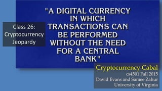 Class 26:
Cryptocurrency
Jeopardy
Cryptocurrency Cabal
cs4501 Fall 2015
David Evans and Samee Zahur
University of Virginia
 