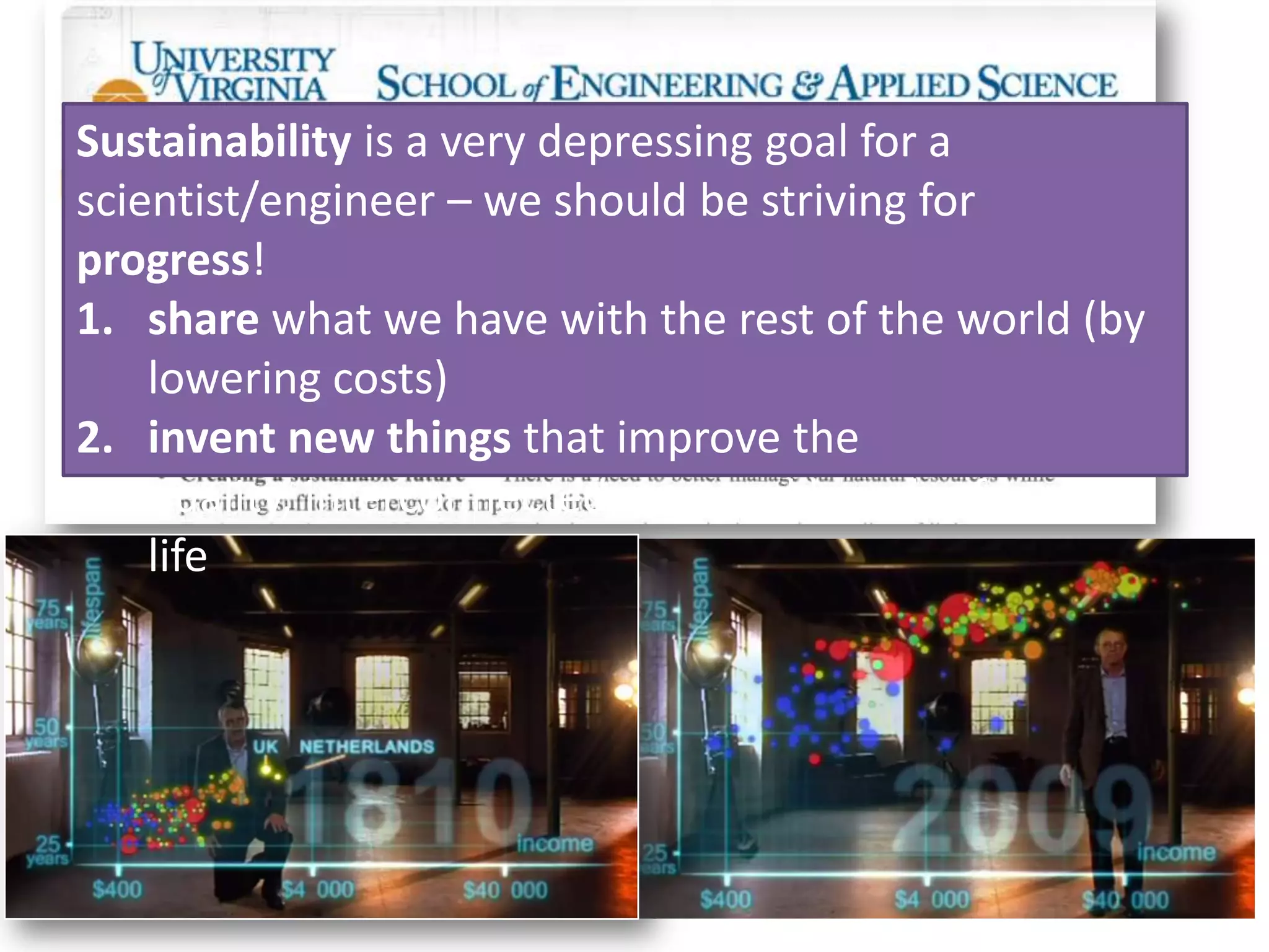 Sustainability is a very depressing goal for a
scientist/engineer – we should be striving for
progress!
1. share what we have with the rest of the world (by
lowering costs)
2. invent new things that improve the
quality, interconnectedness, and length of human
life

3 December 2013

University of Virginia cs4414

60

 