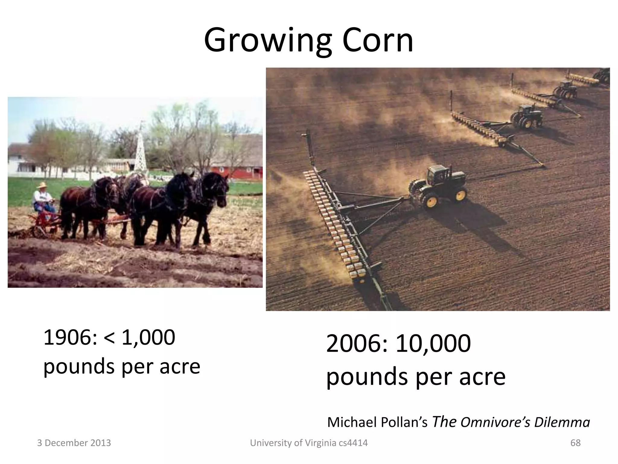 Growing Corn

1906: < 1,000
pounds per acre

2006: 10,000
pounds per acre
Michael Pollan’s The Omnivore’s Dilemma

3 December 2013

University of Virginia cs4414

68

 