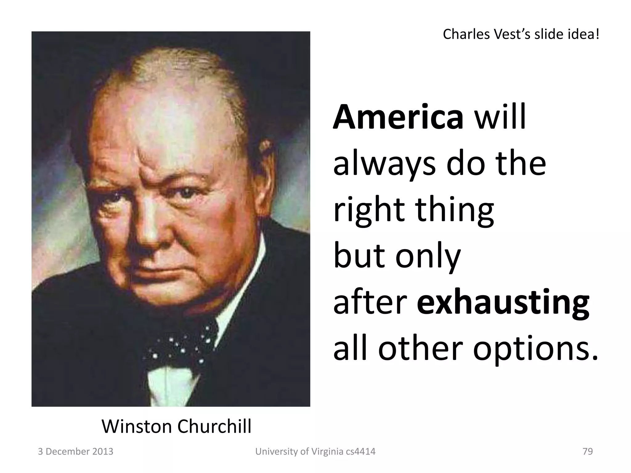 Charles Vest’s slide idea!

America will
always do the
right thing
but only
after exhausting
all other options.
Winston Churchill
3 December 2013

University of Virginia cs4414

79

 