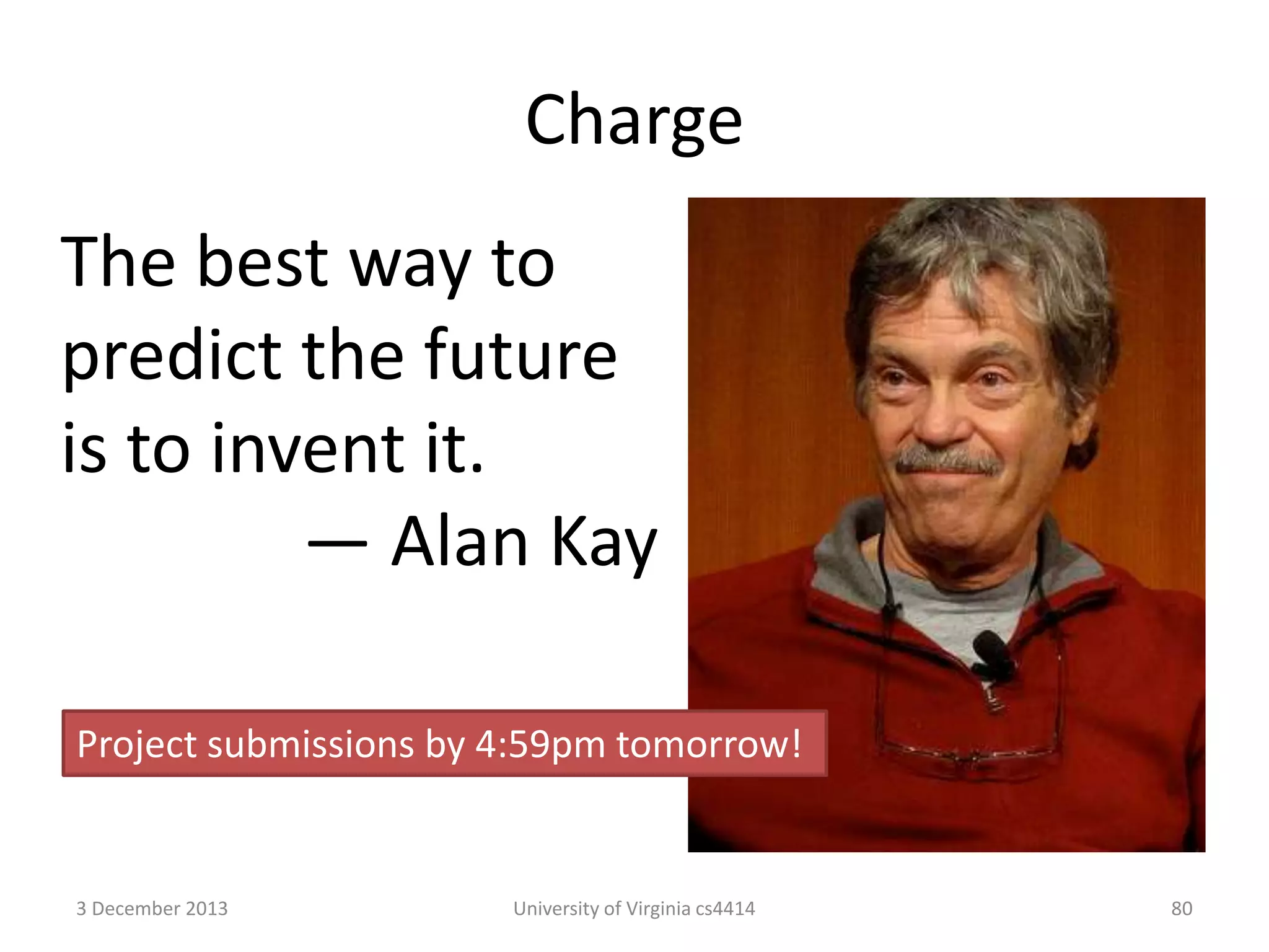 Charge
The best way to
predict the future
is to invent it.
— Alan Kay
Project submissions by 4:59pm tomorrow!

3 December 2013

University of Virginia cs4414

80

 