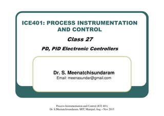 ICE401: PROCESS INSTRUMENTATION
AND CONTROL
Class 27
PD, PID Electronic Controllers
Dr. S. Meenatchisundaram
Email: meenasundar@gmail.com
Process Instrumentation and Control (ICE 401)
Dr. S.Meenatchisundaram, MIT, Manipal, Aug – Nov 2015
 