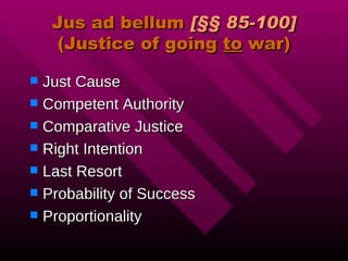 Jus ad bellum  [§§ 85-100] (Justice of going  to  war) Just Cause Competent Authority Comparative Justice Right Intention Last Resort Probability of Success Proportionality 