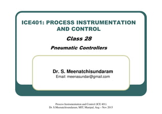 ICE401: PROCESS INSTRUMENTATION
AND CONTROL
Class 28
Pneumatic Controllers
Dr. S. Meenatchisundaram
Email: meenasundar@gmail.com
Process Instrumentation and Control (ICE 401)
Dr. S.Meenatchisundaram, MIT, Manipal, Aug – Nov 2015
 