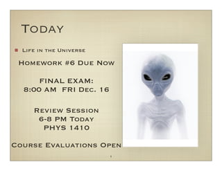 Today
Life in the Universe
Course Evaluations Open
FINAL EXAM:
8:00 AM FRI Dec. 16
Review Session
6-8 PM Today
PHYS 1410
Homework #6 Due Now
1
 