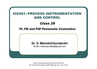 ICE401: PROCESS INSTRUMENTATION
AND CONTROL
Class 29
PI, PD and PID Pneumatic Controllers
Dr. S. Meenatchisundaram
Email: meenasundar@gmail.com
Process Instrumentation and Control (ICE 401)
Dr. S.Meenatchisundaram, MIT, Manipal, Aug – Nov 2015
 