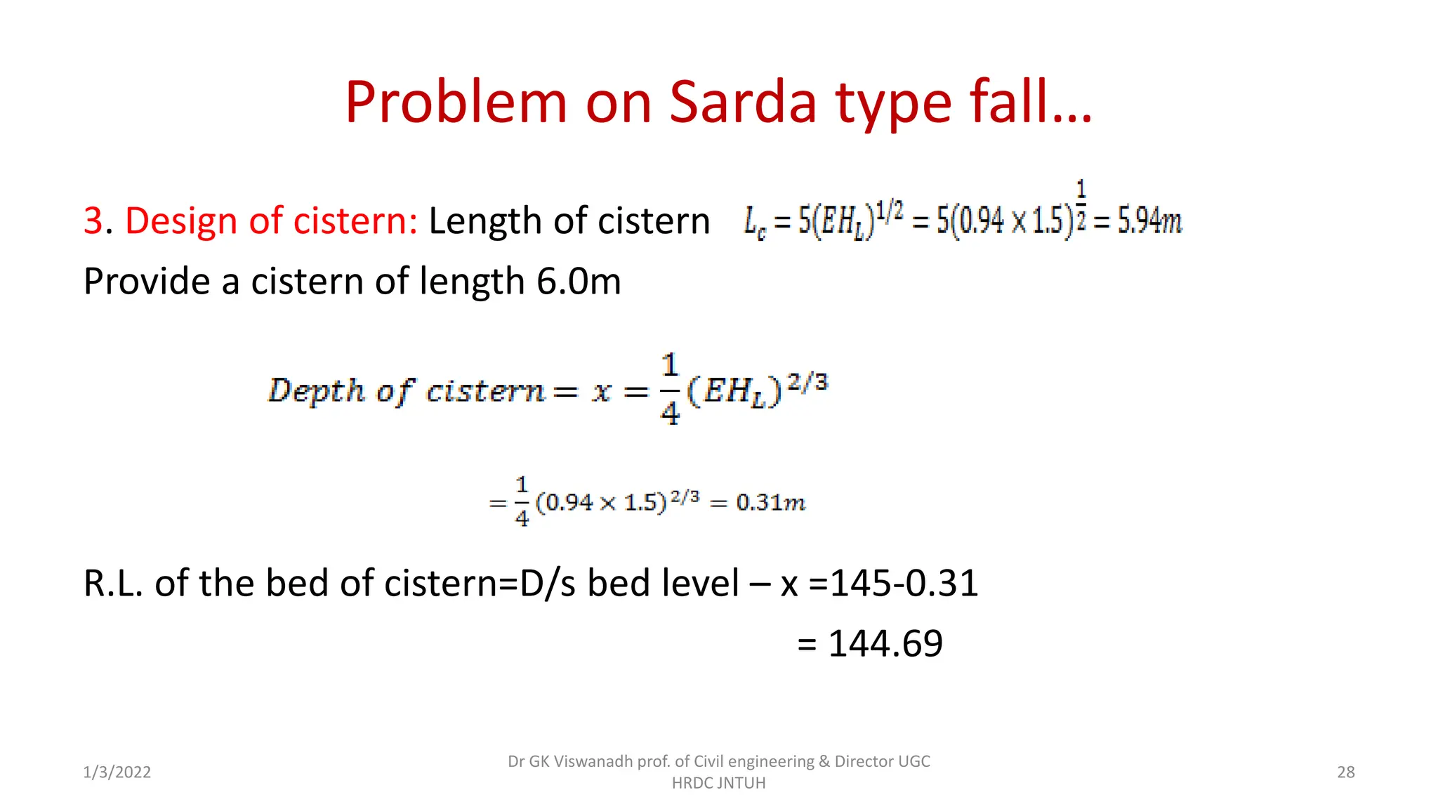 Problem on Sarda type fall…
3. Design of cistern: Length of cistern
Provide a cistern of length 6.0m
R.L. of the bed of cistern=D/s bed level – x =145-0.31
= 144.69
1/3/2022
Dr GK Viswanadh prof. of Civil engineering & Director UGC
HRDC JNTUH
28
 