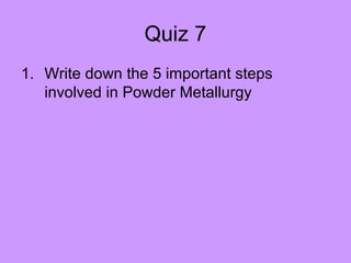 Quiz 7
1. Write down the 5 important steps
   involved in Powder Metallurgy
 