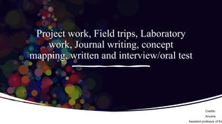 Project work, Field trips, Laboratory
work, Journal writing, concept
mapping, written and interview/oral test
Credits:
Anusha
Assistant professor of Ed
 