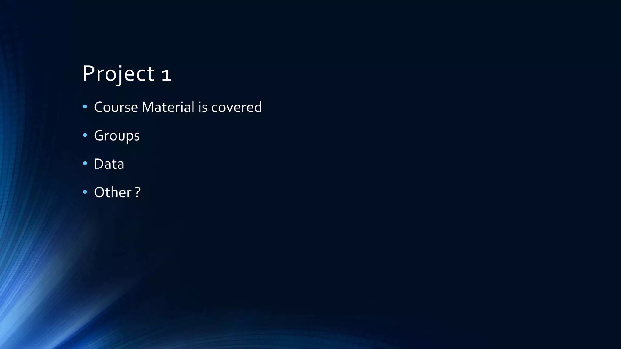 Project 1
• Course Material is covered
• Groups
• Data
• Other ?
 