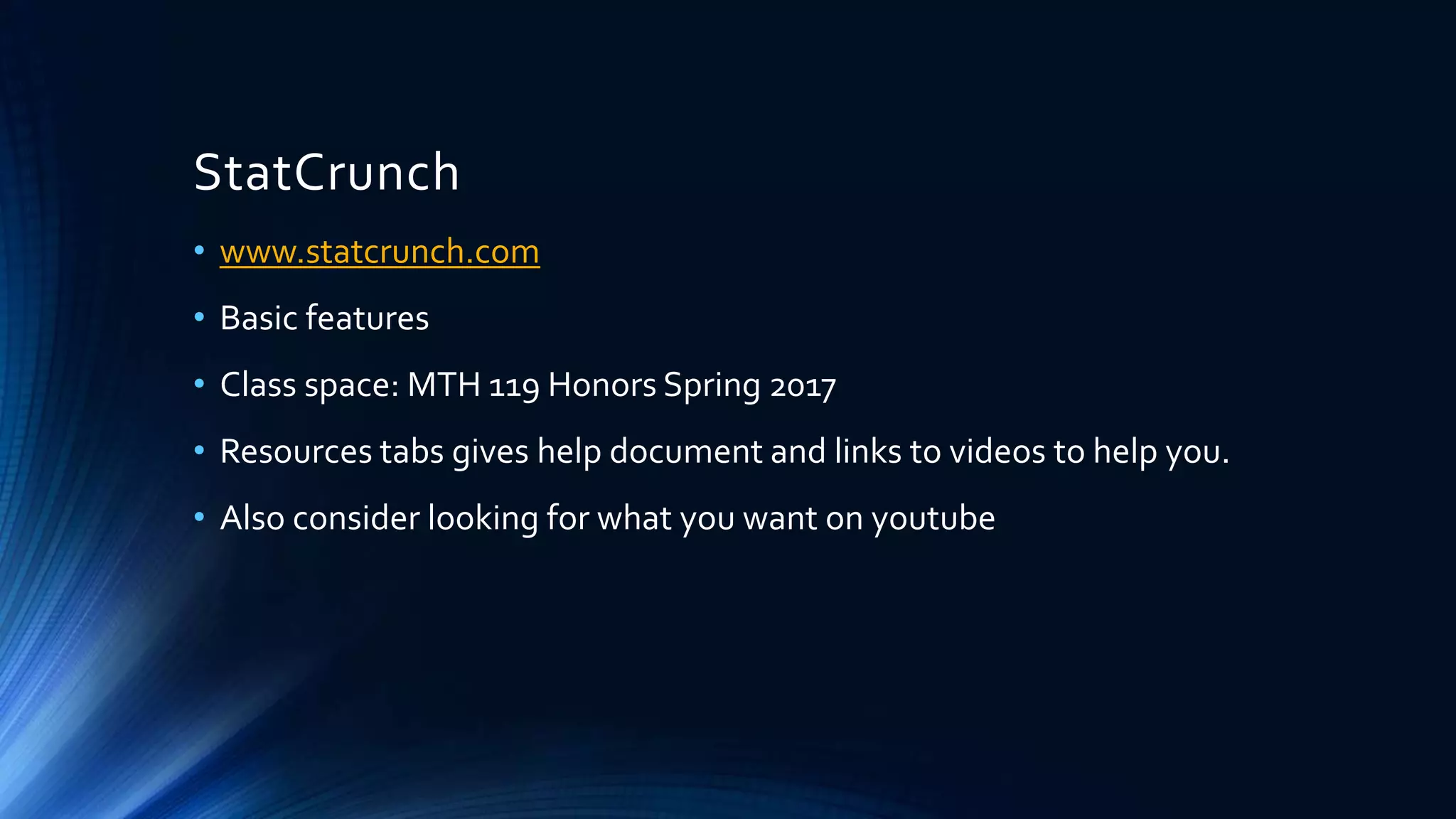 StatCrunch
• www.statcrunch.com
• Basic features
• Class space: MTH 119 Honors Spring 2017
• Resources tabs gives help document and links to videos to help you.
• Also consider looking for what you want on youtube
 