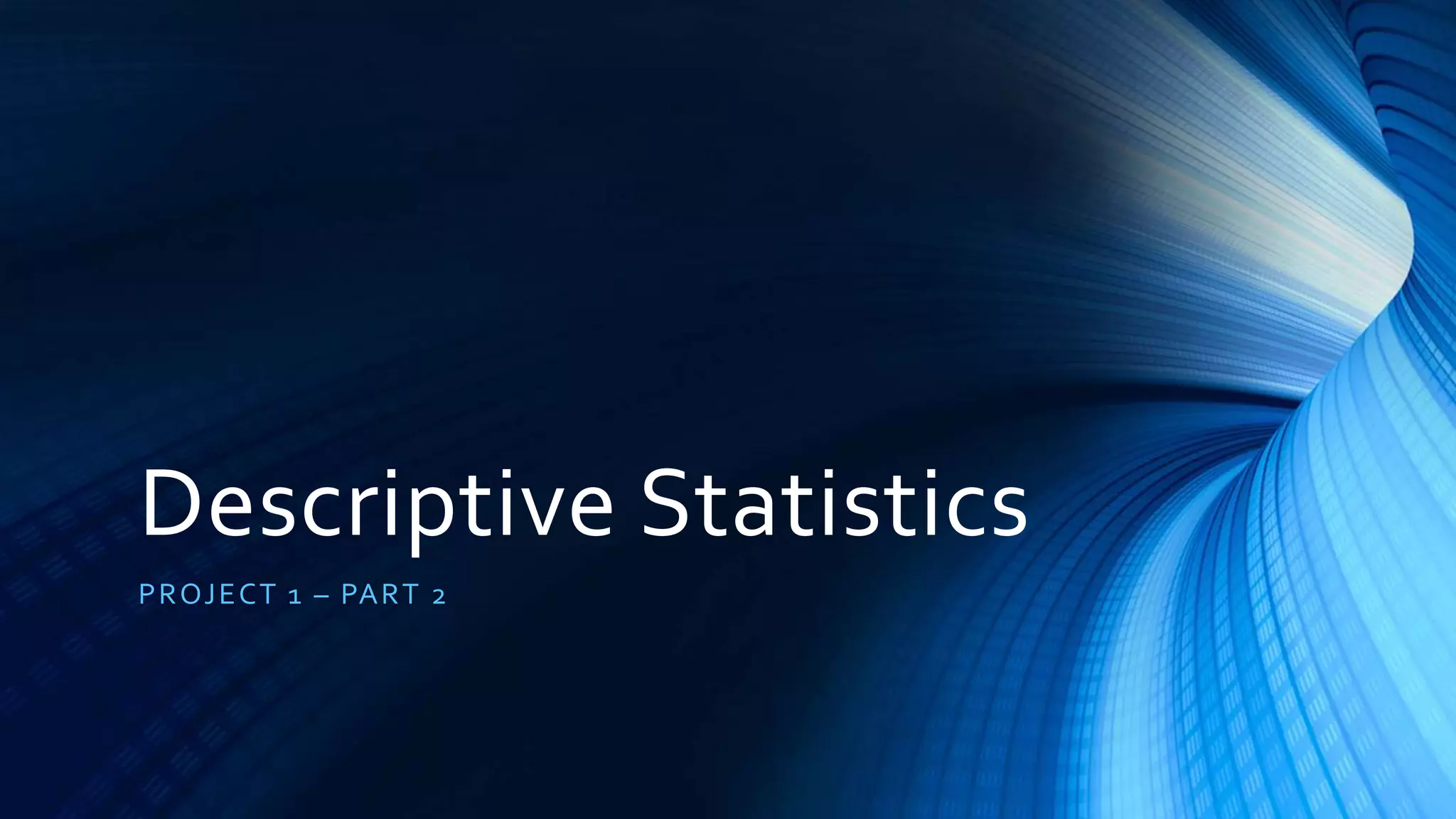 Descriptive Statistics
PROJECT 1 – PART 2
 