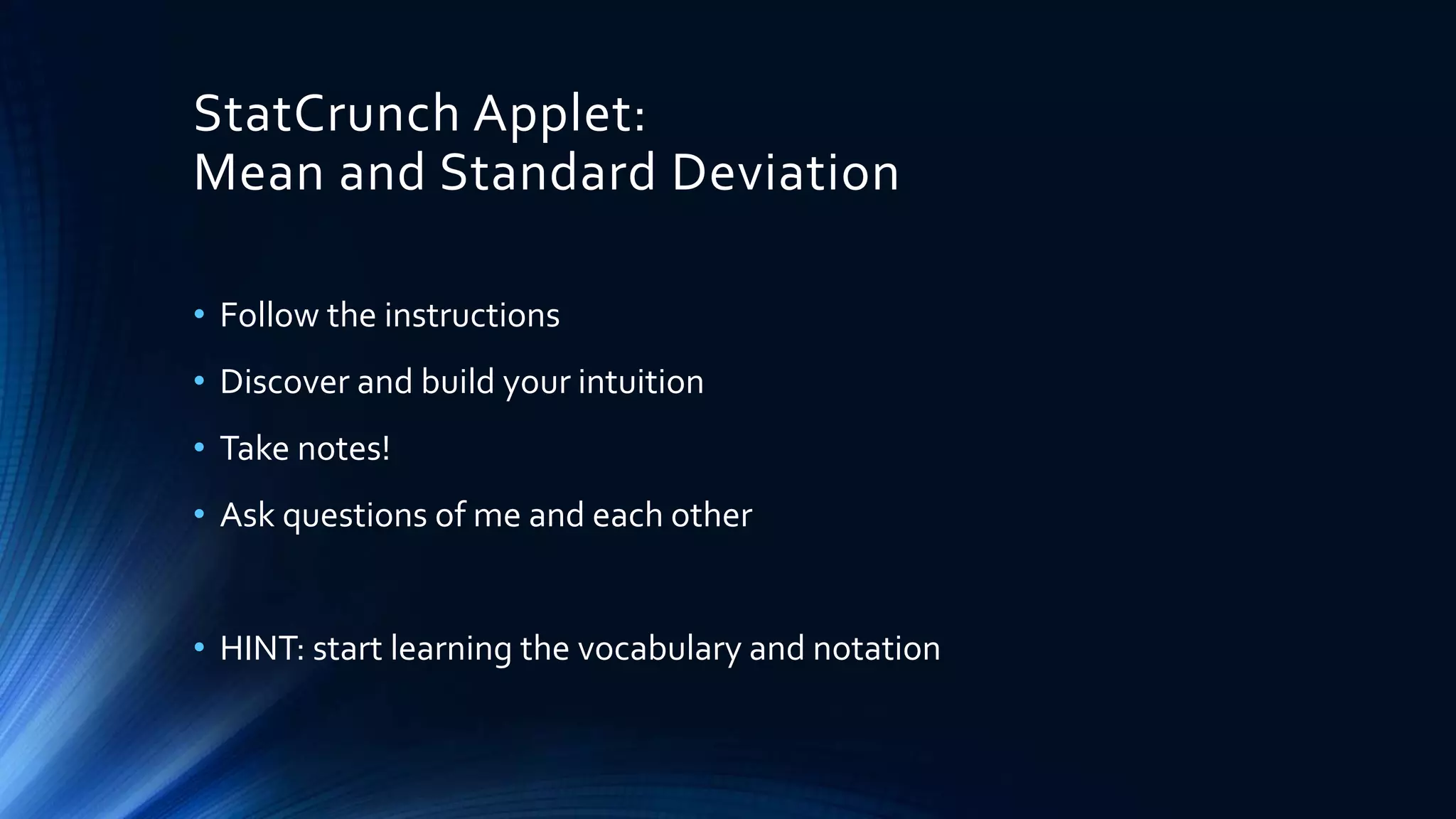 StatCrunch Applet:
Mean and Standard Deviation
• Follow the instructions
• Discover and build your intuition
• Take notes!
• Ask questions of me and each other
• HINT: start learning the vocabulary and notation
 