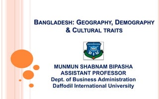 BANGLADESH: GEOGRAPHY, DEMOGRAPHY
& CULTURAL TRAITS
MUNMUN SHABNAM BIPASHA
ASSISTANT PROFESSOR
Dept. of Business Administration
Daffodil International University
 